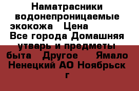 Наматрасники водонепроницаемые экокожа › Цена ­ 1 602 - Все города Домашняя утварь и предметы быта » Другое   . Ямало-Ненецкий АО,Ноябрьск г.